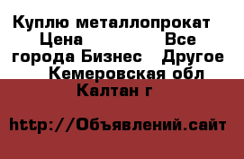 Куплю металлопрокат › Цена ­ 800 000 - Все города Бизнес » Другое   . Кемеровская обл.,Калтан г.